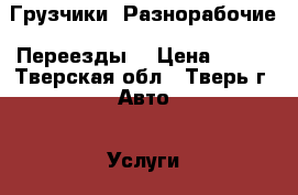 Грузчики. Разнорабочие. Переезды. › Цена ­ 200 - Тверская обл., Тверь г. Авто » Услуги   . Тверская обл.,Тверь г.